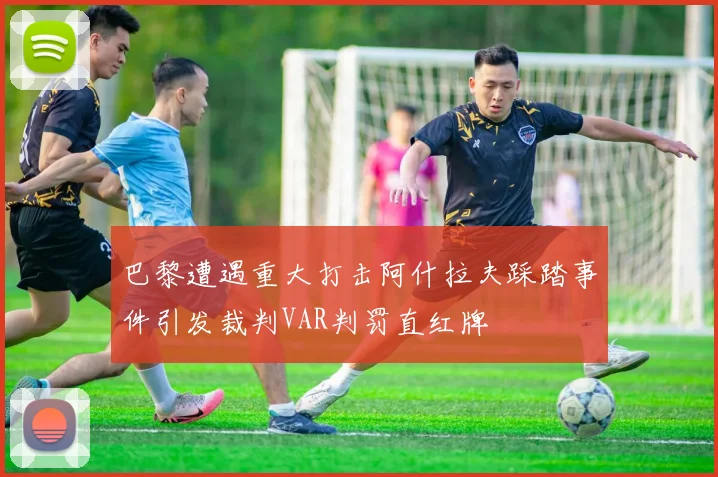 巴黎遭遇重大打击阿什拉夫踩踏事件引发裁判VAR判罚直红牌