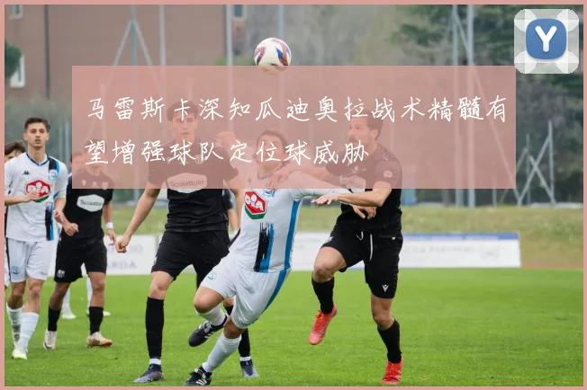 马雷斯卡深知瓜迪奥拉战术精髓有望增强球队定位球威胁