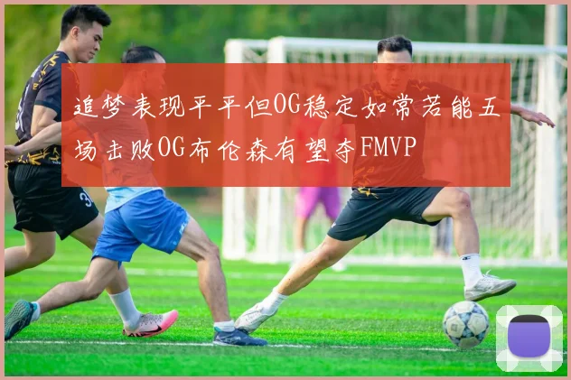 追梦表现平平但OG稳定如常若能五场击败OG布伦森有望夺FMVP