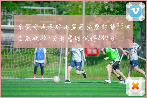 东契奇表现对比显著无詹时每75回合狂砍387分有詹时仅得289分
