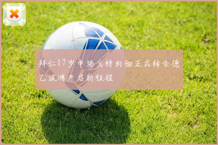 拜仁17岁中场戈特利彻正式转会德乙波鸿开启新征程