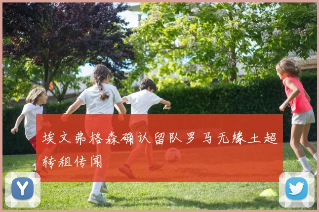 埃文弗格森确认留队罗马无缘土超转租传闻