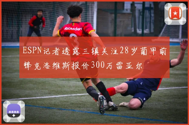 ESPN记者透露三镇关注28岁葡甲前锋克洛维斯报价300万雷亚尔