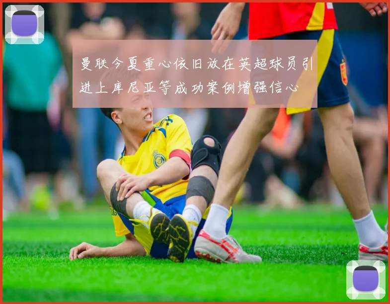 曼联今夏重心依旧放在英超球员引进上库尼亚等成功案例增强信心