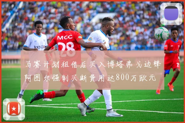 马赛计划租借后买入博塔弗戈边锋阿图尔强制买断费用达800万欧元