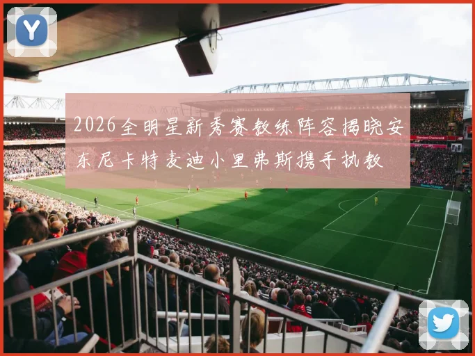 2026全明星新秀赛教练阵容揭晓安东尼卡特麦迪小里弗斯携手执教