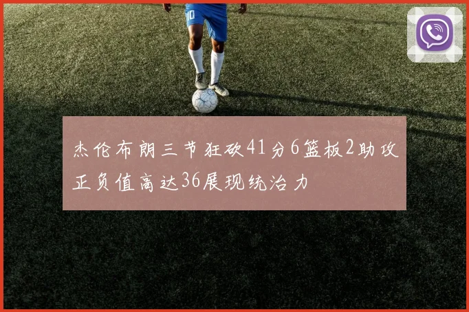 杰伦布朗三节狂砍41分6篮板2助攻正负值高达36展现统治力