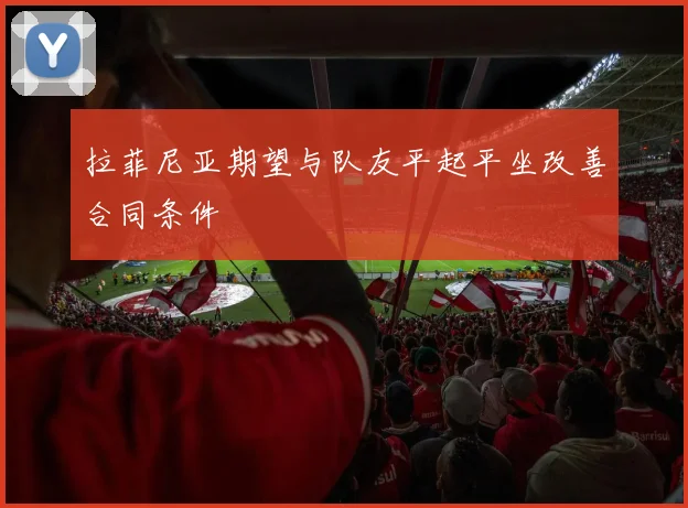 拉菲尼亚期望与队友平起平坐改善合同条件