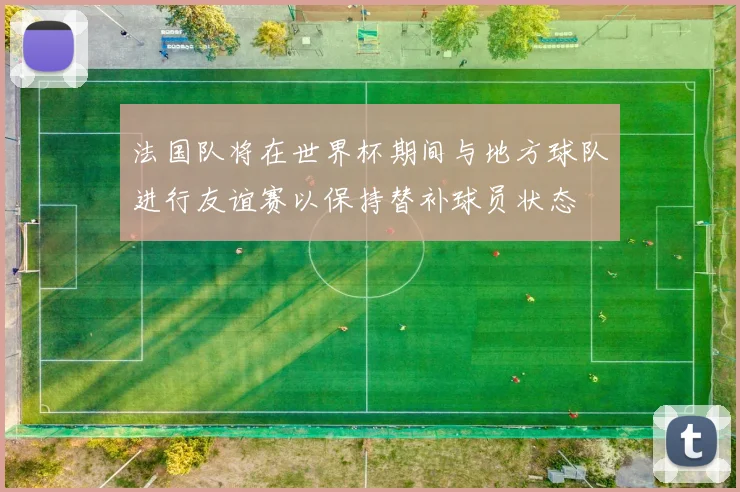 法国队将在世界杯期间与地方球队进行友谊赛以保持替补球员状态