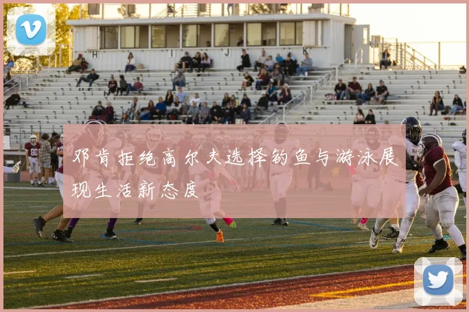 邓肯拒绝高尔夫选择钓鱼与游泳展现生活新态度