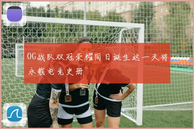 OG战队双冠荣耀同日诞生这一天将永载电竞史册