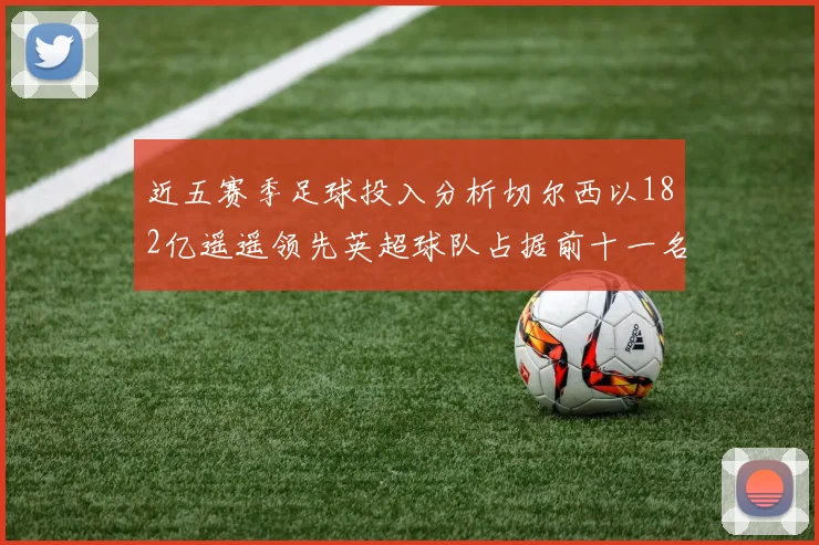近五赛季足球投入分析切尔西以182亿遥遥领先英超球队占据前十一名