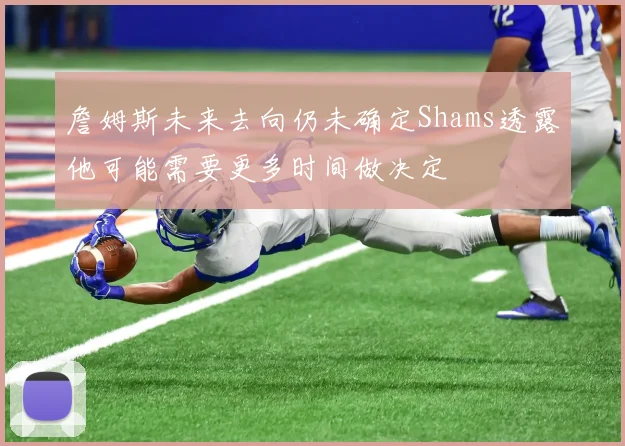 詹姆斯未来去向仍未确定Shams透露他可能需要更多时间做决定