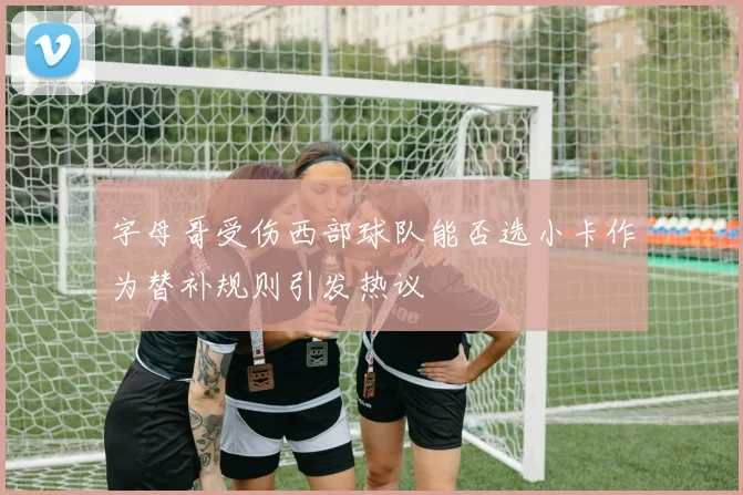 字母哥受伤西部球队能否选小卡作为替补规则引发热议
