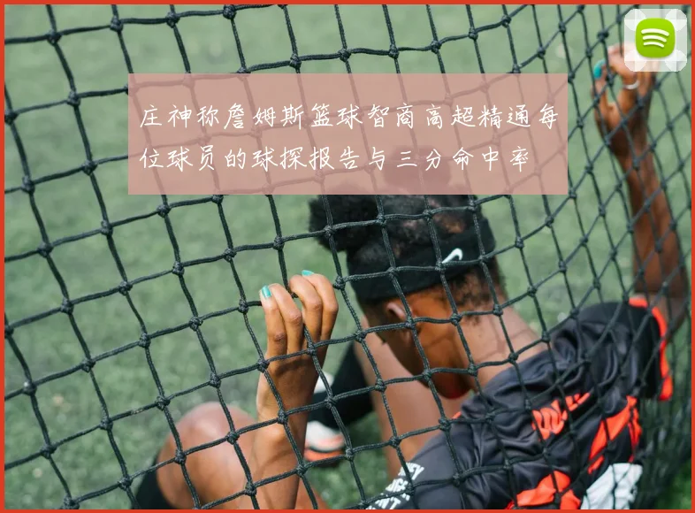庄神称詹姆斯篮球智商高超精通每位球员的球探报告与三分命中率