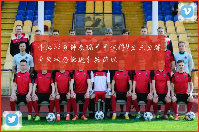 乔治32分钟表现平平仅得9分三分球全失状态低迷引发热议