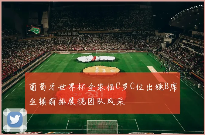 葡萄牙世界杯全家福C罗C位出镜B席坐镇前排展现团队风采