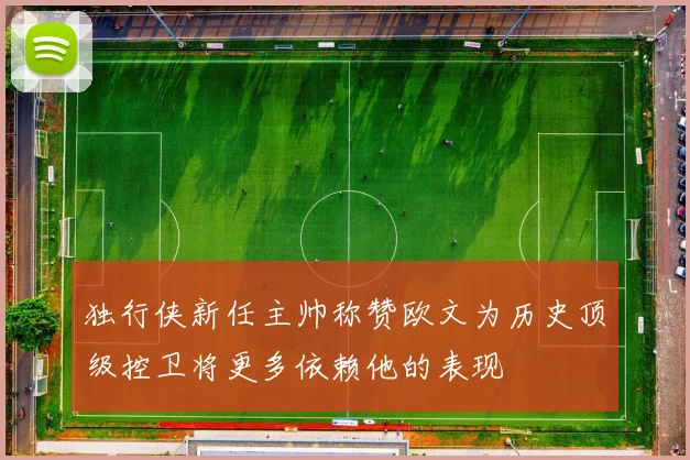 独行侠新任主帅称赞欧文为历史顶级控卫将更多依赖他的表现