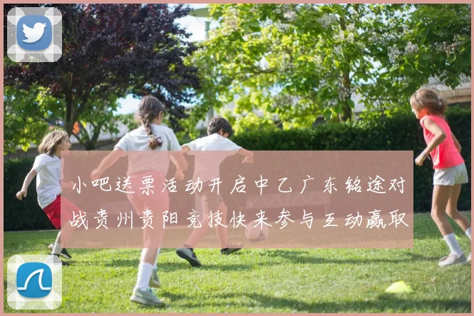 小吧送票活动开启中乙广东铭途对战贵州贵阳竞技快来参与互动赢取球票