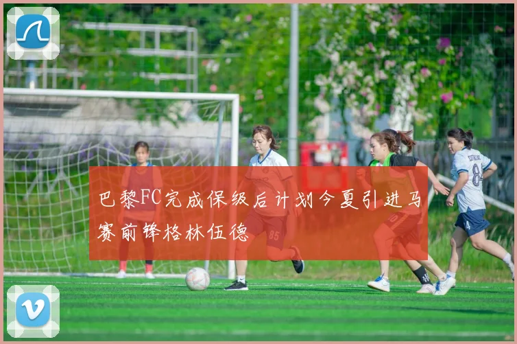 巴黎FC完成保级后计划今夏引进马赛前锋格林伍德