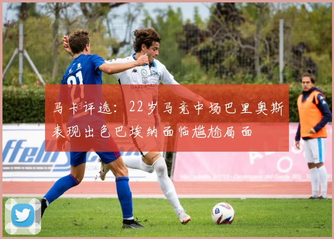 马卡评选：22岁马竞中场巴里奥斯表现出色巴埃纳面临尴尬局面