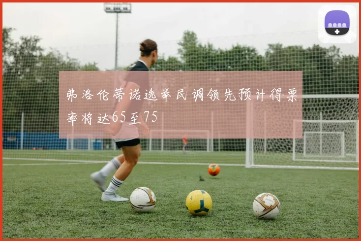 弗洛伦蒂诺选举民调领先预计得票率将达65至75