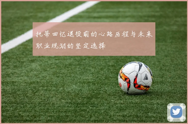托蒂回忆退役前的心路历程与未来职业规划的坚定选择