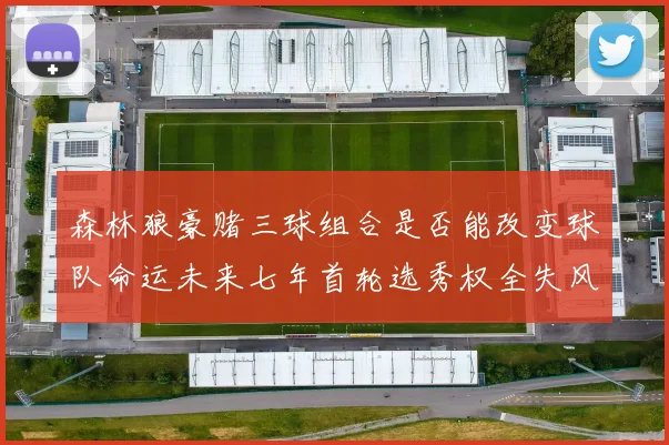森林狼豪赌三球组合是否能改变球队命运未来七年首轮选秀权全失风险巨大