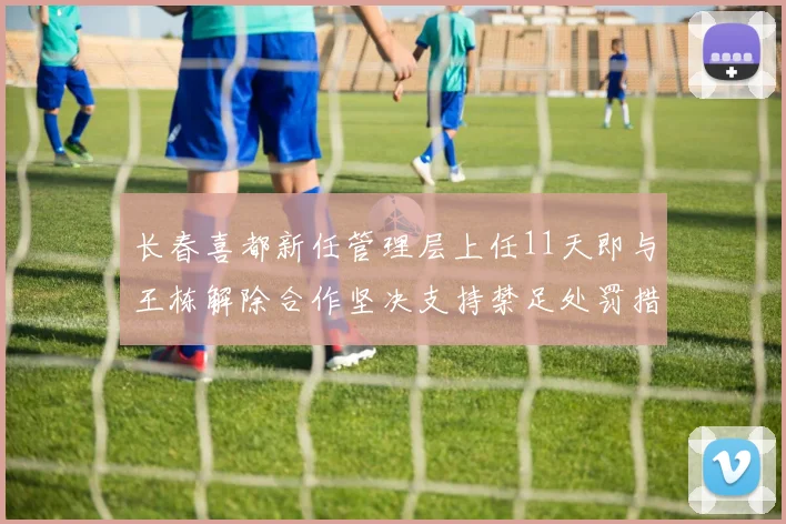 长春喜都新任管理层上任11天即与王栋解除合作坚决支持禁足处罚措施
